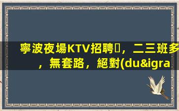 寧波夜場KTV招聘，二三班多，無套路，絕對(duì)靠譜多賺
